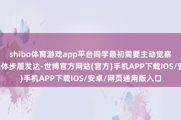 shibo体育游戏app平台同学最初需要主动觉察我方温习恶果差的具体步履发达-世博官方网站(官方)手机APP下载IOS/安卓/网页通用版入口