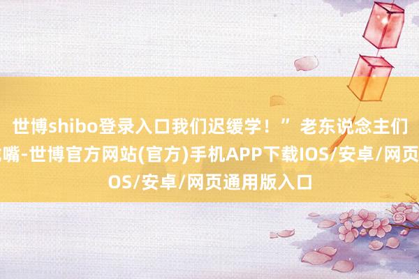 世博shibo登录入口我们迟缓学！” 老东说念主们笑得合不拢嘴-世博官方网站(官方)手机APP下载IOS/安卓/网页通用版入口