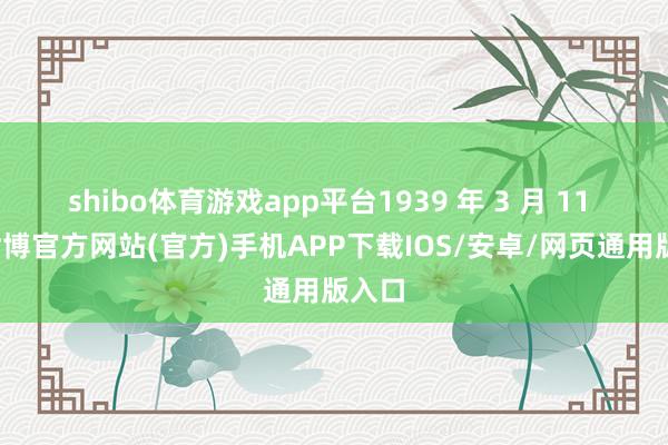 shibo体育游戏app平台1939 年 3 月 11 号-世博官方网站(官方)手机APP下载IOS/安卓/网页通用版入口