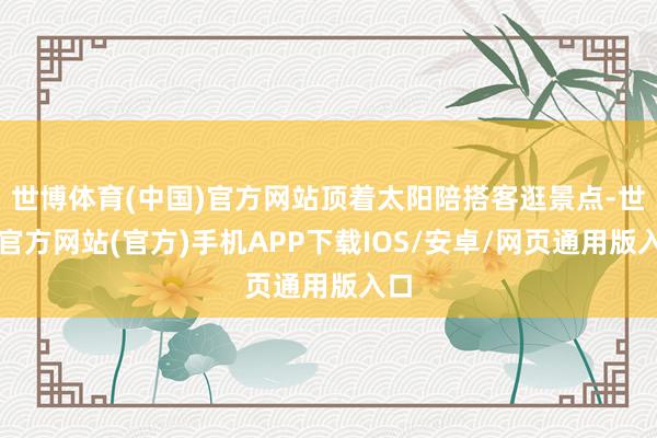 世博体育(中国)官方网站顶着太阳陪搭客逛景点-世博官方网站(官方)手机APP下载IOS/安卓/网页通用版入口