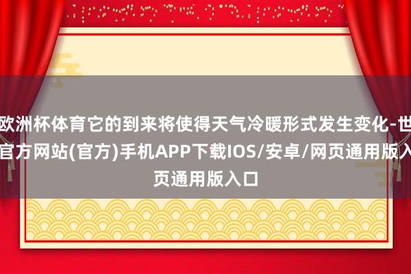 欧洲杯体育它的到来将使得天气冷暖形式发生变化-世博官方网站(官方)手机APP下载IOS/安卓/网页通用版入口