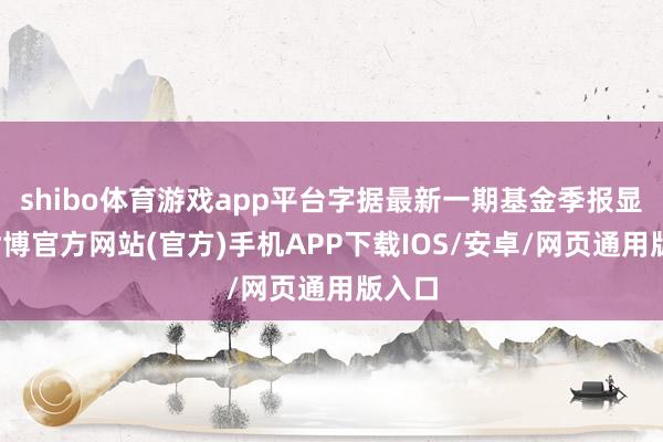 shibo体育游戏app平台字据最新一期基金季报显现-世博官方网站(官方)手机APP下载IOS/安卓/网页通用版入口