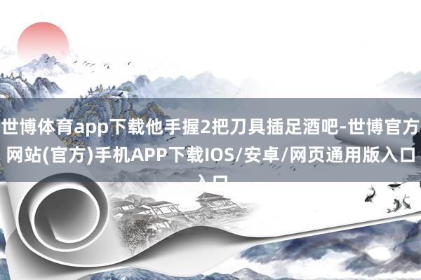 世博体育app下载他手握2把刀具插足酒吧-世博官方网站(官方)手机APP下载IOS/安卓/网页通用版入口