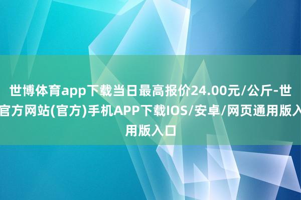 世博体育app下载当日最高报价24.00元/公斤-世博官方网站(官方)手机APP下载IOS/安卓/网页通用版入口