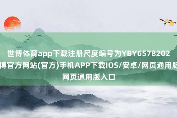 世博体育app下载注册尺度编号为YBY65782025-世博官方网站(官方)手机APP下载IOS/安卓/网页通用版入口