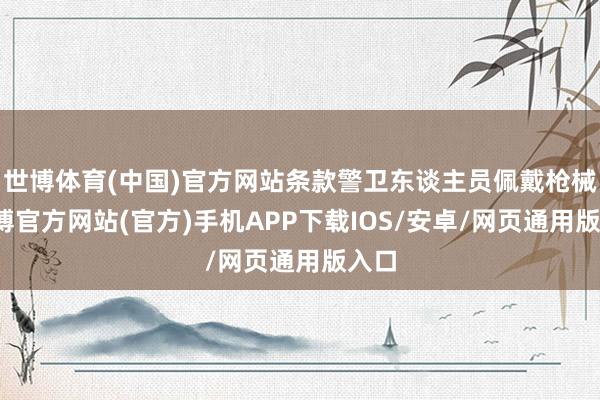 世博体育(中国)官方网站条款警卫东谈主员佩戴枪械-世博官方网站(官方)手机APP下载IOS/安卓/网页通用版入口