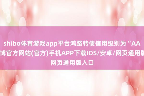 shibo体育游戏app平台鸿路转债信用级别为“AA”-世博官方网站(官方)手机APP下载IOS/安卓/网页通用版入口