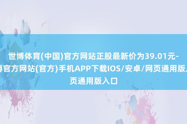 世博体育(中国)官方网站正股最新价为39.01元-世博官方网站(官方)手机APP下载IOS/安卓/网页通用版入口