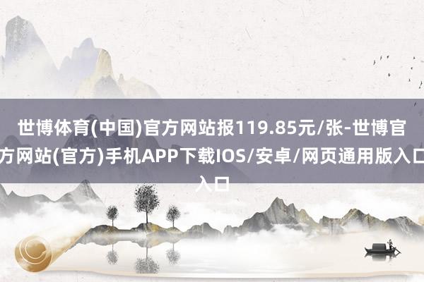 世博体育(中国)官方网站报119.85元/张-世博官方网站(官方)手机APP下载IOS/安卓/网页通用版入口