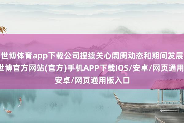 世博体育app下载公司捏续关心阛阓动态和期间发展趋势-世博官方网站(官方)手机APP下载IOS/安卓/网页通用版入口
