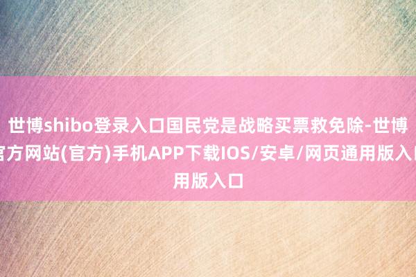 世博shibo登录入口国民党是战略买票救免除-世博官方网站(官方)手机APP下载IOS/安卓/网页通用版入口