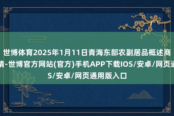 世博体育2025年1月11日青海东部农副居品概述商场价钱行情-世博官方网站(官方)手机APP下载IOS/安卓/网页通用版入口