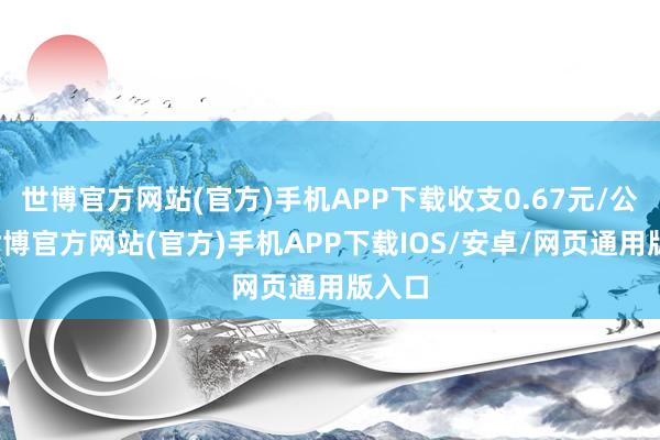 世博官方网站(官方)手机APP下载收支0.67元/公斤-世博官方网站(官方)手机APP下载IOS/安卓/网页通用版入口