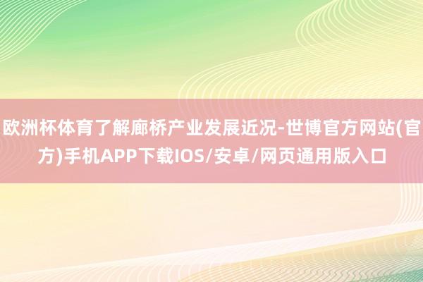 欧洲杯体育了解廊桥产业发展近况-世博官方网站(官方)手机APP下载IOS/安卓/网页通用版入口