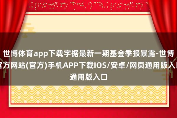 世博体育app下载字据最新一期基金季报暴露-世博官方网站(官方)手机APP下载IOS/安卓/网页通用版入口