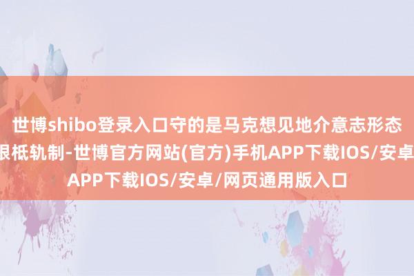 世博shibo登录入口守的是马克想见地介意志形态领域指导地位的根柢轨制-世博官方网站(官方)手机APP下载IOS/安卓/网页通用版入口