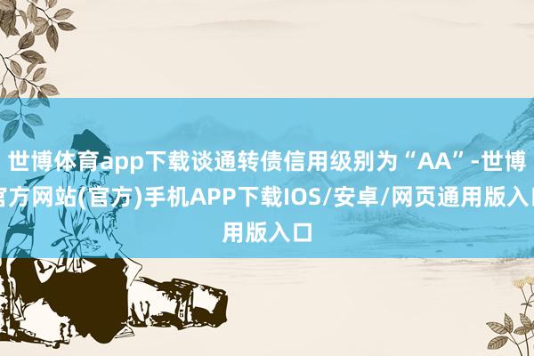 世博体育app下载谈通转债信用级别为“AA”-世博官方网站(官方)手机APP下载IOS/安卓/网页通用版入口