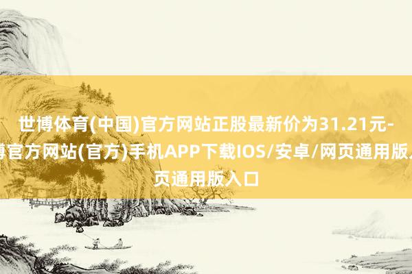 世博体育(中国)官方网站正股最新价为31.21元-世博官方网站(官方)手机APP下载IOS/安卓/网页通用版入口