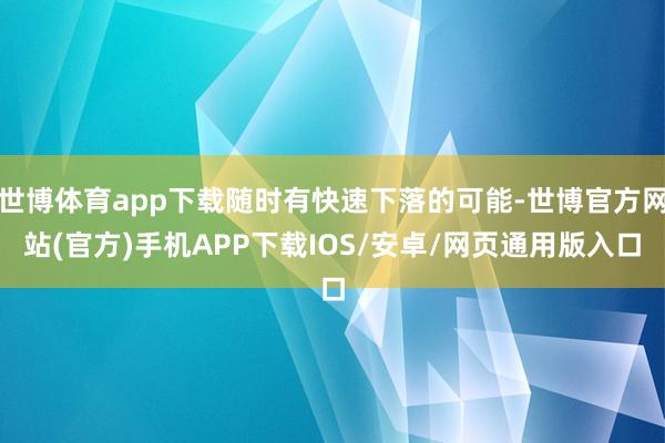 世博体育app下载随时有快速下落的可能-世博官方网站(官方)手机APP下载IOS/安卓/网页通用版入口