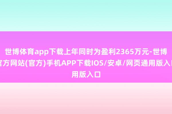 世博体育app下载上年同时为盈利2365万元-世博官方网站(官方)手机APP下载IOS/安卓/网页通用版入口
