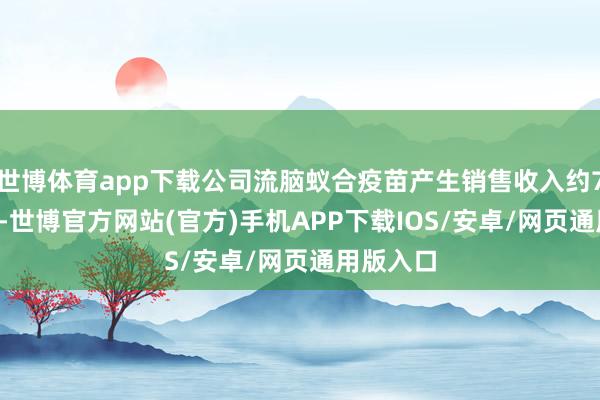 世博体育app下载公司流脑蚁合疫苗产生销售收入约7.94亿元-世博官方网站(官方)手机APP下载IOS/安卓/网页通用版入口