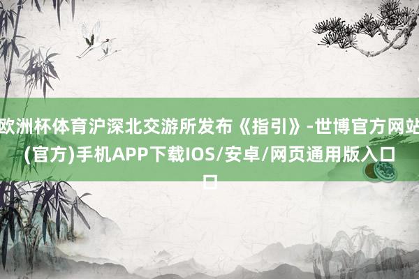 欧洲杯体育沪深北交游所发布《指引》-世博官方网站(官方)手机APP下载IOS/安卓/网页通用版入口