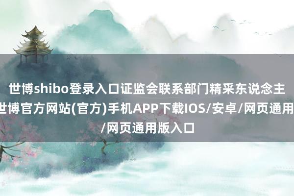 世博shibo登录入口　　证监会联系部门精采东说念主先容-世博官方网站(官方)手机APP下载IOS/安卓/网页通用版入口