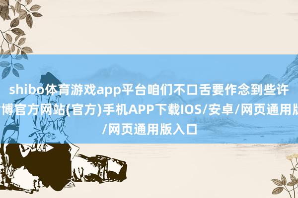 shibo体育游戏app平台咱们不口舌要作念到些许单-世博官方网站(官方)手机APP下载IOS/安卓/网页通用版入口