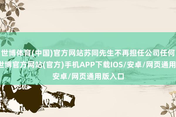 世博体育(中国)官方网站苏同先生不再担任公司任何职务-世博官方网站(官方)手机APP下载IOS/安卓/网页通用版入口