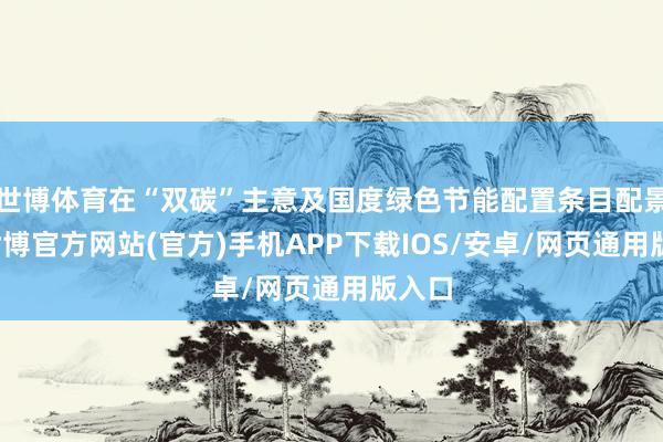 世博体育在“双碳”主意及国度绿色节能配置条目配景下-世博官方网站(官方)手机APP下载IOS/安卓/网页通用版入口