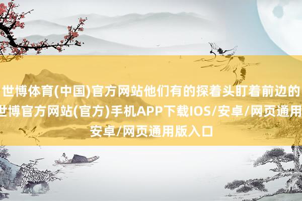 世博体育(中国)官方网站他们有的探着头盯着前边的机器-世博官方网站(官方)手机APP下载IOS/安卓/网页通用版入口