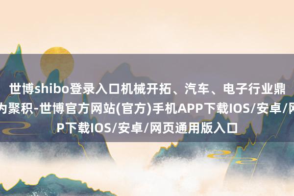 世博shibo登录入口机械开拓、汽车、电子行业鼎新高的个股较为聚积-世博官方网站(官方)手机APP下载IOS/安卓/网页通用版入口