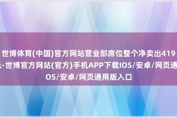 世博体育(中国)官方网站营业部席位整个净卖出4197.61万元-世博官方网站(官方)手机APP下载IOS/安卓/网页通用版入口