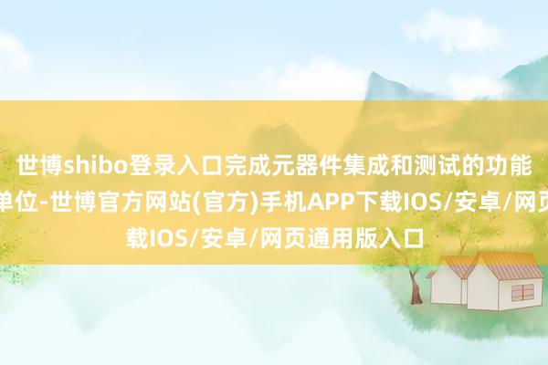 世博shibo登录入口完成元器件集成和测试的功能性电路组件单位-世博官方网站(官方)手机APP下载IOS/安卓/网页通用版入口