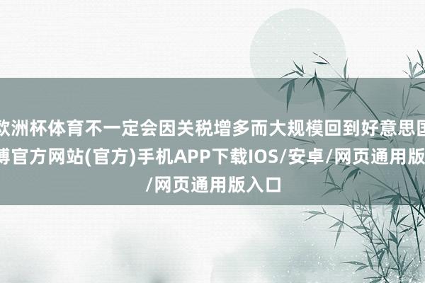 欧洲杯体育不一定会因关税增多而大规模回到好意思国-世博官方网站(官方)手机APP下载IOS/安卓/网页通用版入口