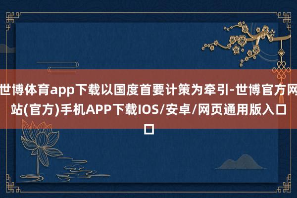 世博体育app下载以国度首要计策为牵引-世博官方网站(官方)手机APP下载IOS/安卓/网页通用版入口