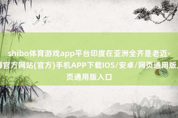 shibo体育游戏app平台印度在亚洲全齐是老迈-世博官方网站(官方)手机APP下载IOS/安卓/网页通用版入口