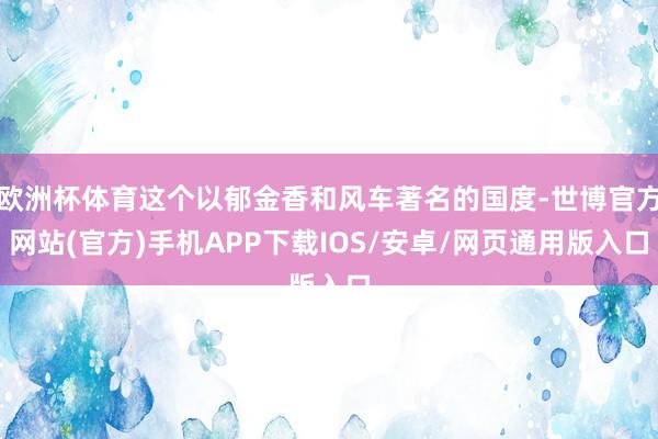 欧洲杯体育这个以郁金香和风车著名的国度-世博官方网站(官方)手机APP下载IOS/安卓/网页通用版入口