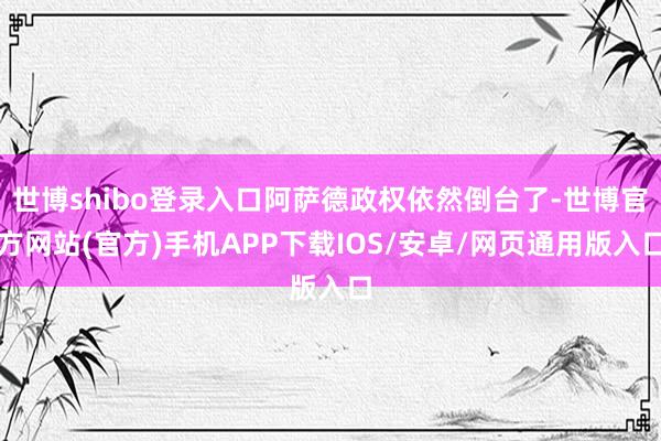 世博shibo登录入口阿萨德政权依然倒台了-世博官方网站(官方)手机APP下载IOS/安卓/网页通用版入口