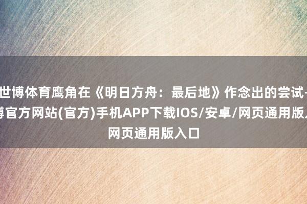 世博体育鹰角在《明日方舟：最后地》作念出的尝试-世博官方网站(官方)手机APP下载IOS/安卓/网页通用版入口
