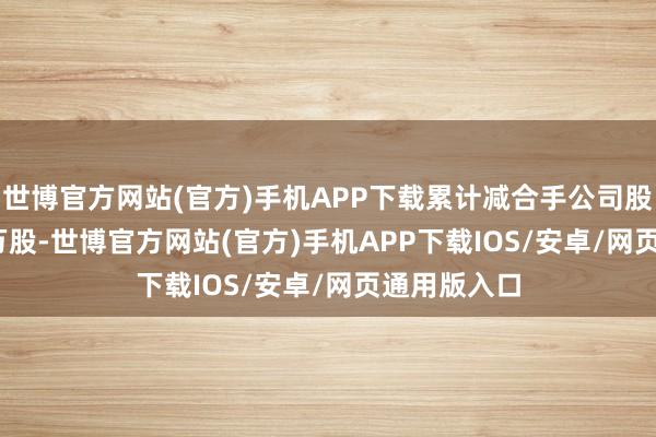 世博官方网站(官方)手机APP下载累计减合手公司股票365.98万股-世博官方网站(官方)手机APP下载IOS/安卓/网页通用版入口