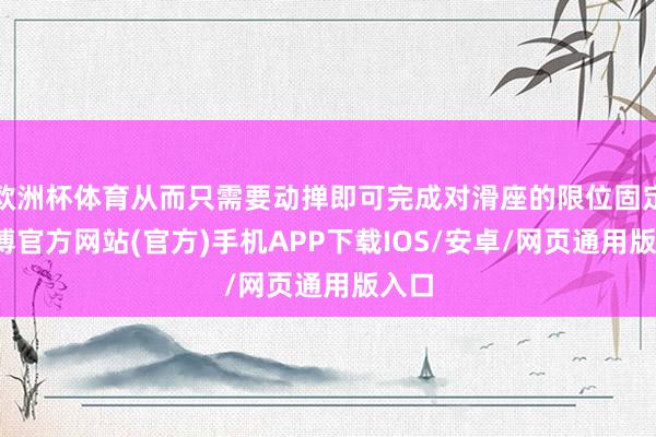 欧洲杯体育从而只需要动掸即可完成对滑座的限位固定-世博官方网站(官方)手机APP下载IOS/安卓/网页通用版入口