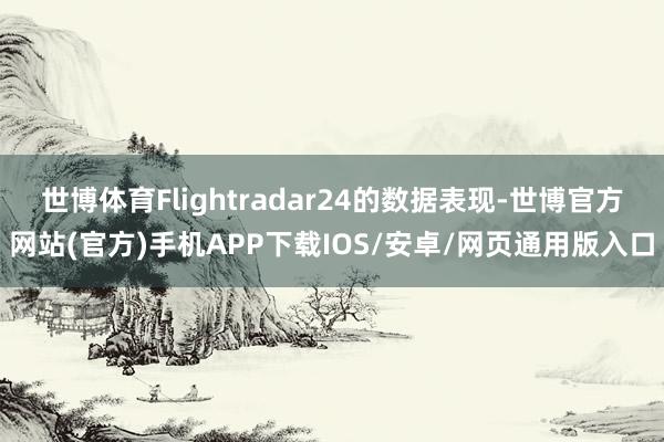 世博体育Flightradar24的数据表现-世博官方网站(官方)手机APP下载IOS/安卓/网页通用版入口