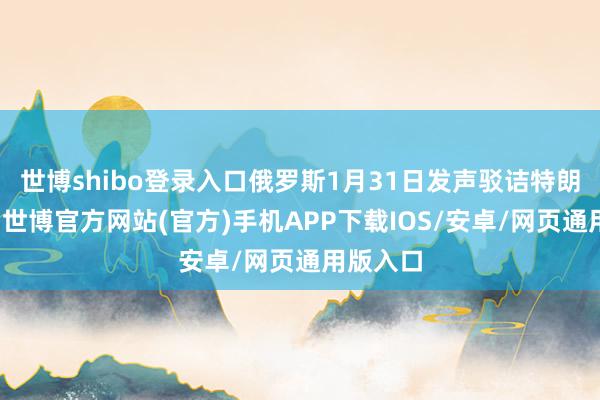 世博shibo登录入口俄罗斯1月31日发声驳诘特朗普此举-世博官方网站(官方)手机APP下载IOS/安卓/网页通用版入口