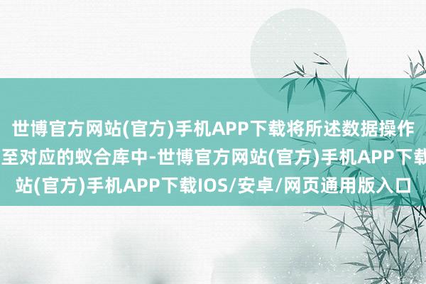 世博官方网站(官方)手机APP下载将所述数据操作请求从所述辅导库迁徙至对应的蚁合库中-世博官方网站(官方)手机APP下载IOS/安卓/网页通用版入口