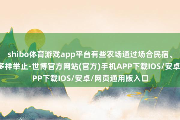 shibo体育游戏app平台有些农场通过场合民宿、苹果采摘和组织多样举止-世博官方网站(官方)手机APP下载IOS/安卓/网页通用版入口