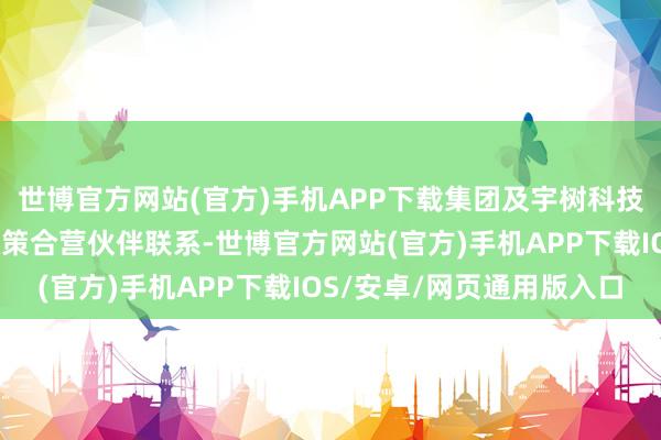 世博官方网站(官方)手机APP下载集团及宇树科技将互为公共界限内的政策合营伙伴联系-世博官方网站(官方)手机APP下载IOS/安卓/网页通用版入口