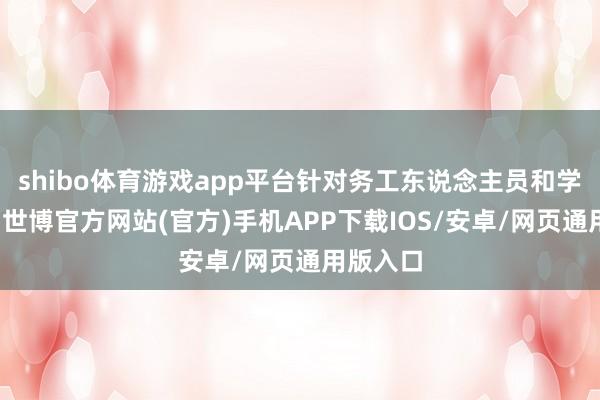 shibo体育游戏app平台针对务工东说念主员和学生群体-世博官方网站(官方)手机APP下载IOS/安卓/网页通用版入口
