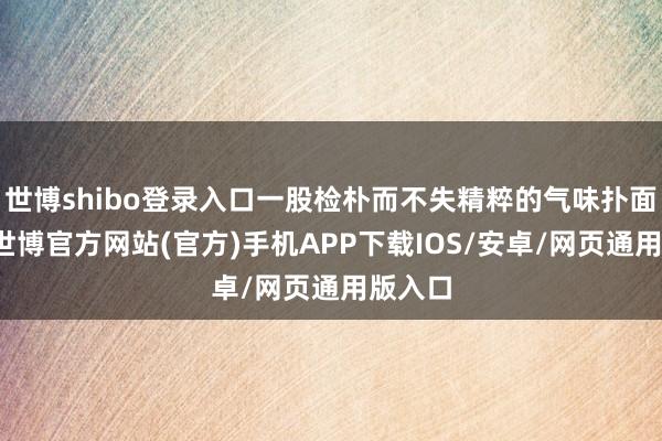 世博shibo登录入口一股检朴而不失精粹的气味扑面而来-世博官方网站(官方)手机APP下载IOS/安卓/网页通用版入口