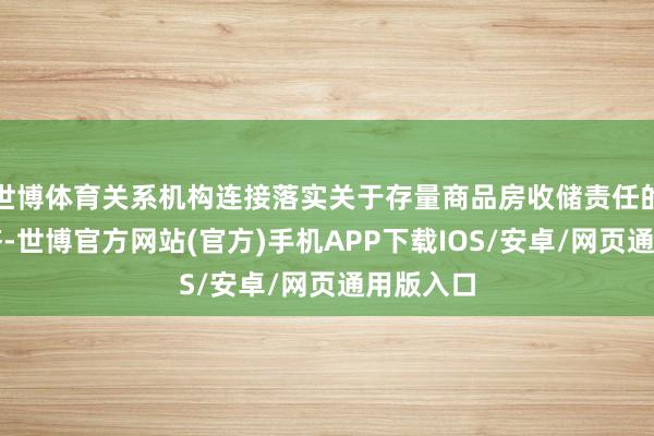 世博体育关系机构连接落实关于存量商品房收储责任的资金赈济-世博官方网站(官方)手机APP下载IOS/安卓/网页通用版入口
